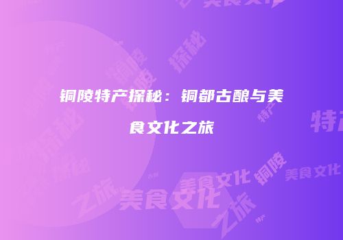铜陵特产探秘：铜都古酿与美食文化之旅