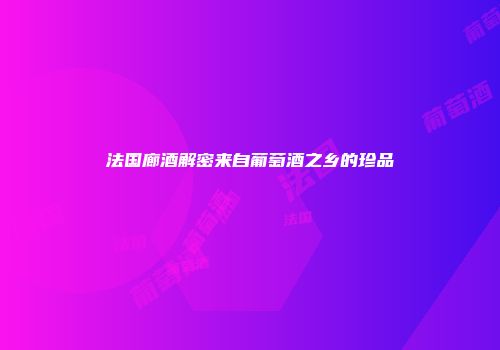 法国廊酒解密来自葡萄酒之乡的珍品