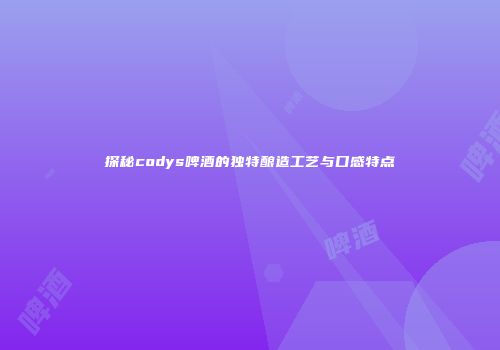 探秘codys啤酒的独特酿造工艺与口感特点