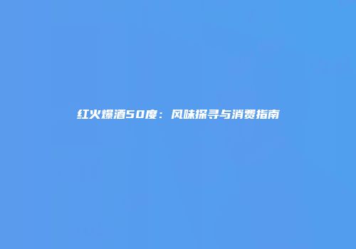 红火爆酒50度：风味探寻与消费指南