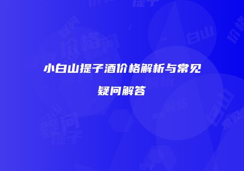 小白山提子酒价格解析与常见疑问解答