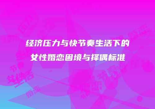 经济压力与快节奏生活下的女性婚恋困境与择偶标准