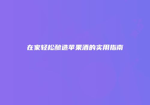 在家轻松酿造苹果酒的实用指南