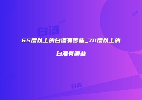 65度以上的白酒有哪些_70度以上的白酒有哪些