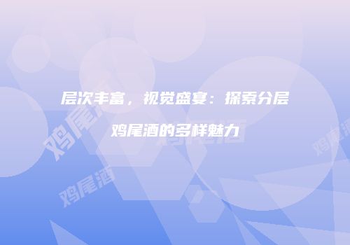 层次丰富，视觉盛宴：探索分层鸡尾酒的多样魅力