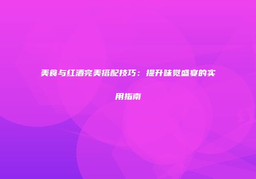 美食与红酒完美搭配技巧：提升味觉盛宴的实用指南