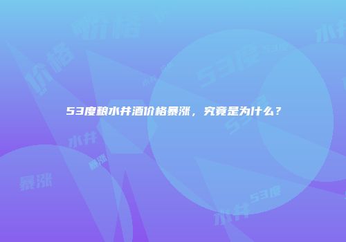 53度粮水井酒价格暴涨，究竟是为什么？
