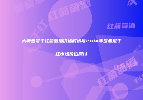 大师叁号干红葡萄酒价格解析与2014年罗曼尼干红市场价位探讨