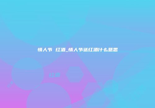 情人节 红酒_情人节送红酒什么意思
