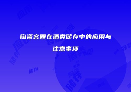 陶瓷容器在酒类储存中的应用与注意事项