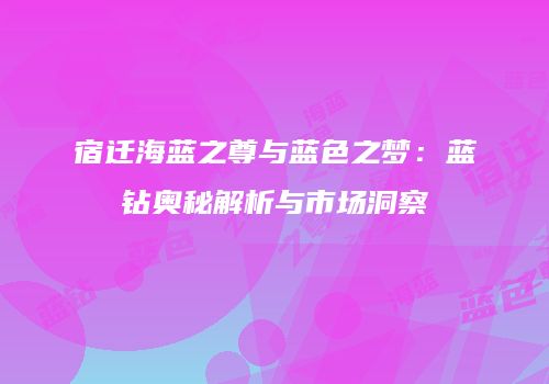 宿迁海蓝之尊与蓝色之梦：蓝钻奥秘解析与市场洞察