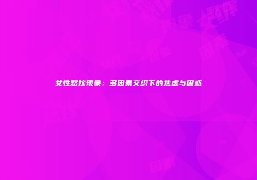女性愁嫁现象：多因素交织下的焦虑与困惑
