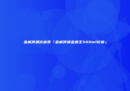 金威啤酒价格表「金威啤酒金麦王500ml价格」