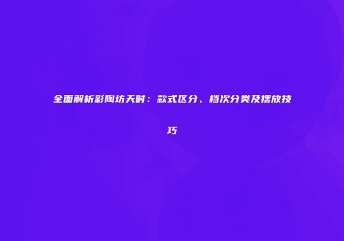 全面解析彩陶坊天时：款式区分、档次分类及摆放技巧