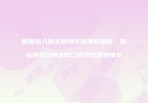 根据输入的关键词苦啤酒有哪些，你必须尝试的5款口感绝佳啤酒推荐