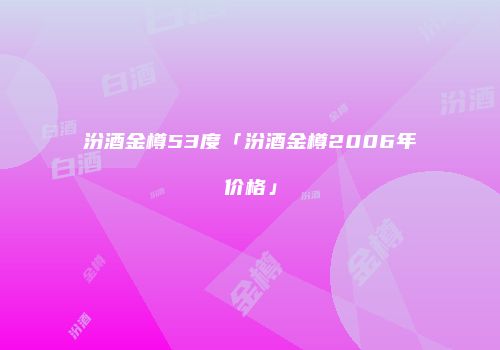 汾酒金樽53度「汾酒金樽2006年价格」