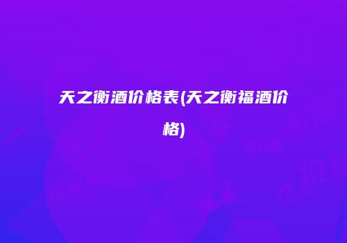 天之衡酒价格表(天之衡福酒价格)