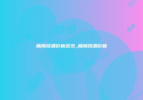 杨梅烧酒价格多少_杨梅烧酒价格