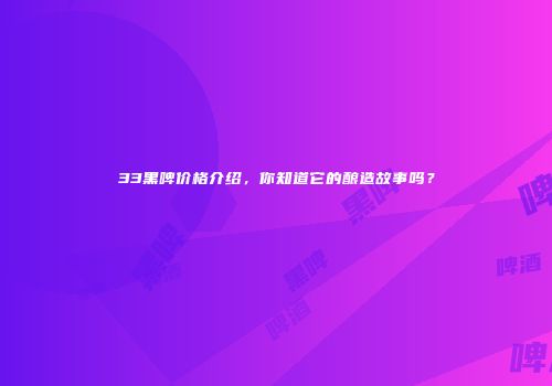 33黑啤价格介绍，你知道它的酿造故事吗？