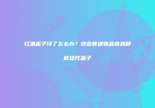 红酒盖子坏了怎么办？这些普通物品竟然都能替代盖子
