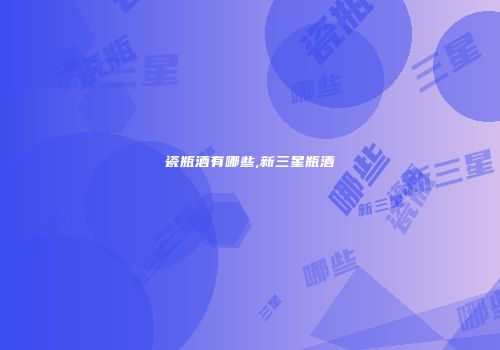 瓷瓶酒有哪些,新三星瓶酒