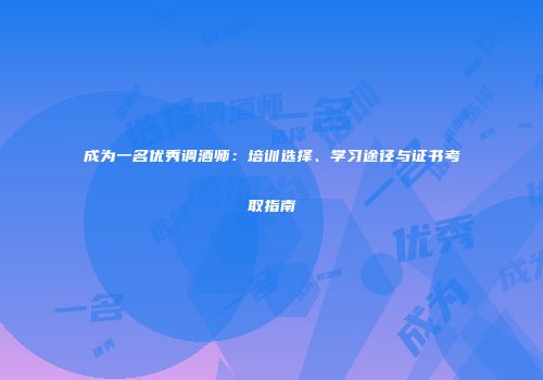 成为一名优秀调酒师：培训选择、学习途径与证书考取指南