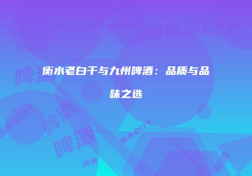 衡水老白干与九州啤酒：品质与品味之选