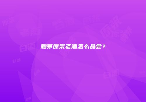 赖茅原浆老酒怎么品尝？