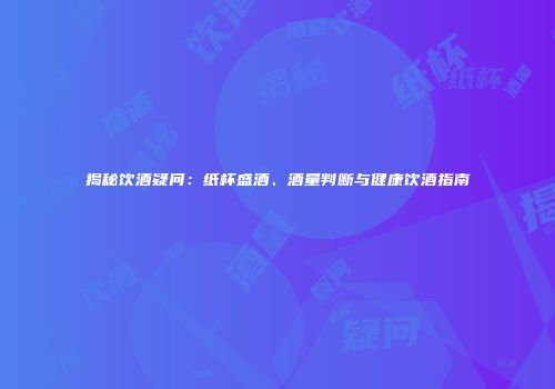 揭秘饮酒疑问：纸杯盛酒、酒量判断与健康饮酒指南