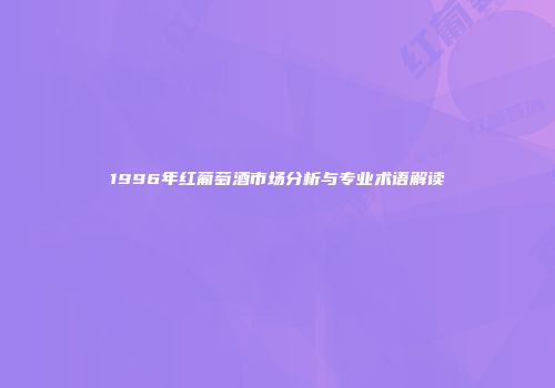 1996年红葡萄酒市场分析与专业术语解读