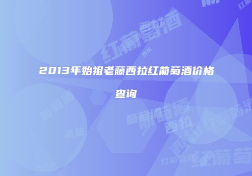 2013年始祖老藤西拉红葡萄酒价格查询