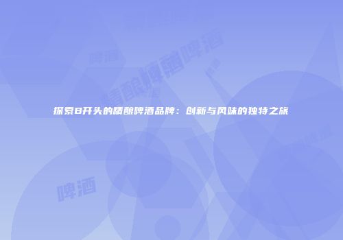 探索B开头的精酿啤酒品牌：创新与风味的独特之旅