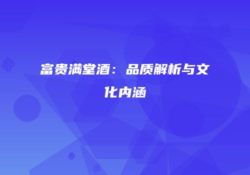 富贵满堂酒：品质解析与文化内涵