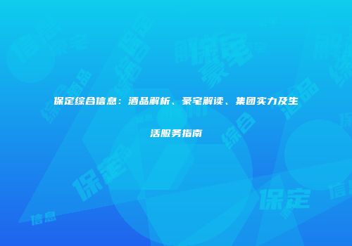 保定综合信息：酒品解析、豪宅解读、集团实力及生活服务指南