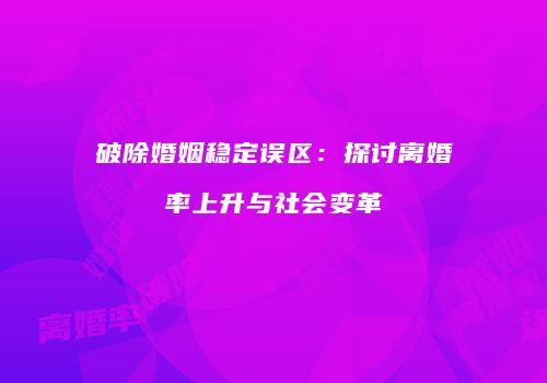 破除婚姻稳定误区：探讨离婚率上升与社会变革
