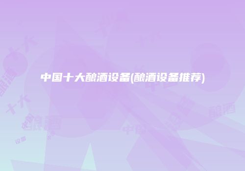 中国十大酿酒设备(酿酒设备推荐)
