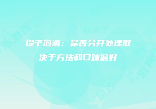 提子泡酒：是否分开处理取决于方法和口味偏好