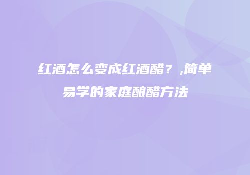 红酒怎么变成红酒醋？,简单易学的家庭酿醋方法