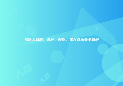 揭秘人参酒：品种、制作、保存及功效全解析