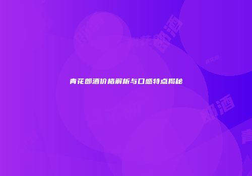 青花郎酒价格解析与口感特点揭秘
