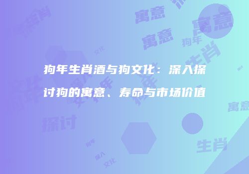 狗年生肖酒与狗文化：深入探讨狗的寓意、寿命与市场价值