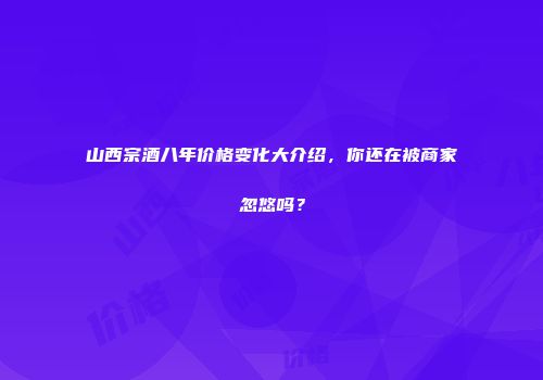 山西宗酒八年价格变化大介绍，你还在被商家忽悠吗？