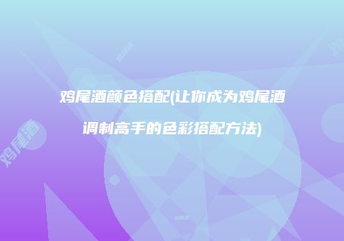鸡尾酒颜色搭配(让你成为鸡尾酒调制高手的色彩搭配方法)