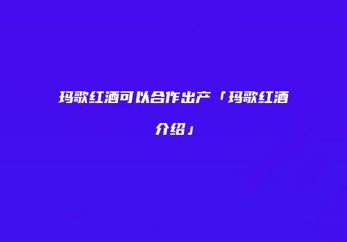 玛歌红酒可以合作出产「玛歌红酒介绍」