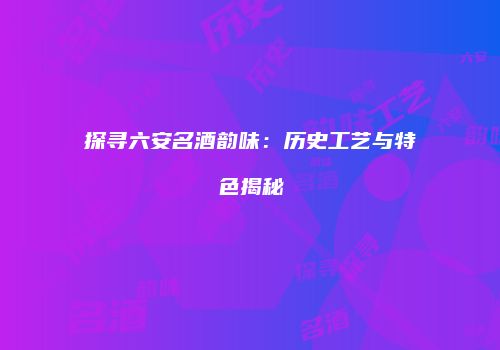 探寻六安名酒韵味：历史工艺与特色揭秘