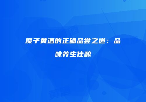 糜子黄酒的正确品尝之道：品味养生佳酿