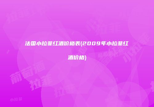 法国小拉菲红酒价格表(2009年小拉菲红酒价格)