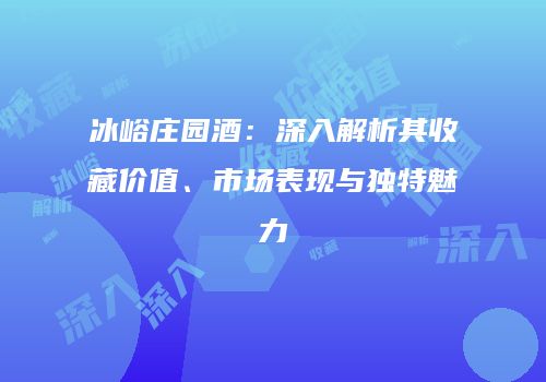 冰峪庄园酒：深入解析其收藏价值、市场表现与独特魅力