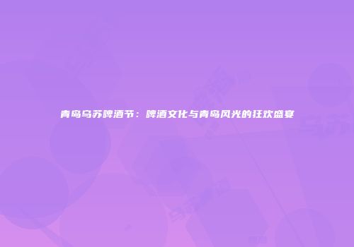 青岛乌苏啤酒节：啤酒文化与青岛风光的狂欢盛宴