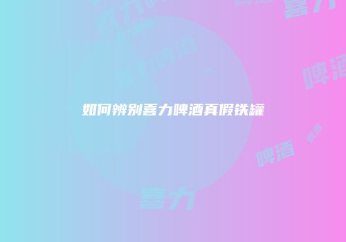 如何辨别喜力啤酒真假铁罐